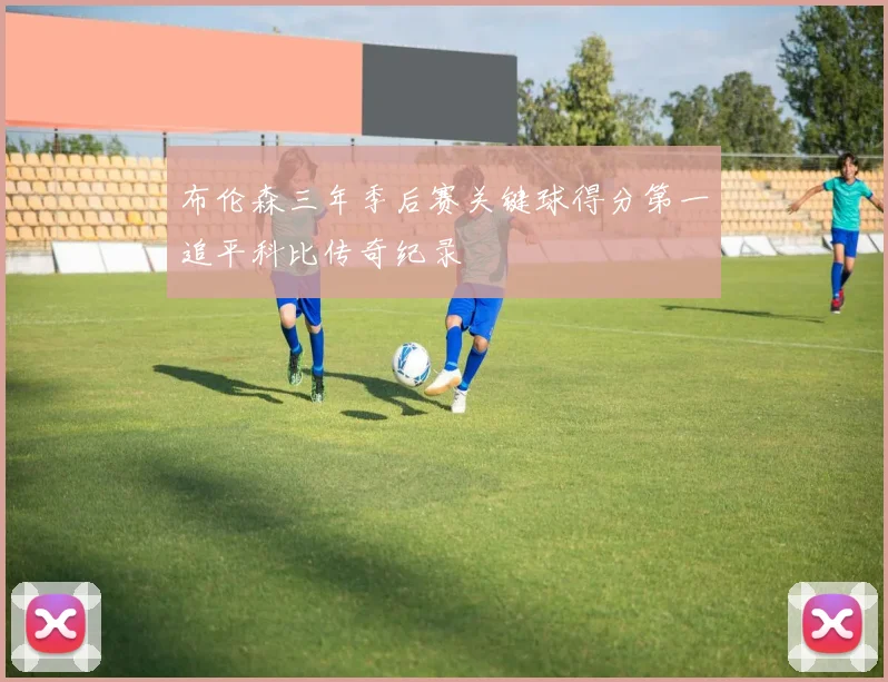 布伦森三年季后赛关键球得分第一追平科比传奇纪录