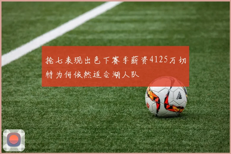 抢七表现出色下赛季薪资4125万切特为何依然适合湖人队