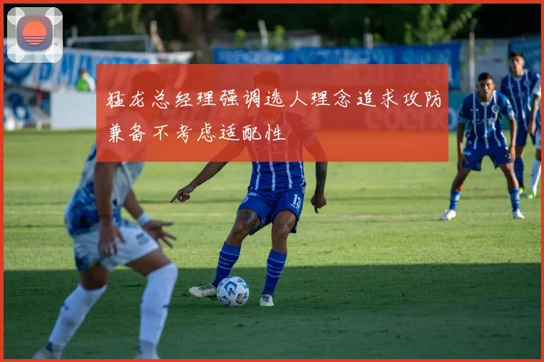 猛龙总经理强调选人理念追求攻防兼备不考虑适配性