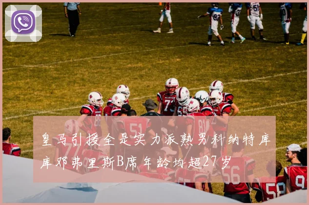 皇马引援全是实力派熟男科纳特库库邓弗里斯B席年龄均超27岁