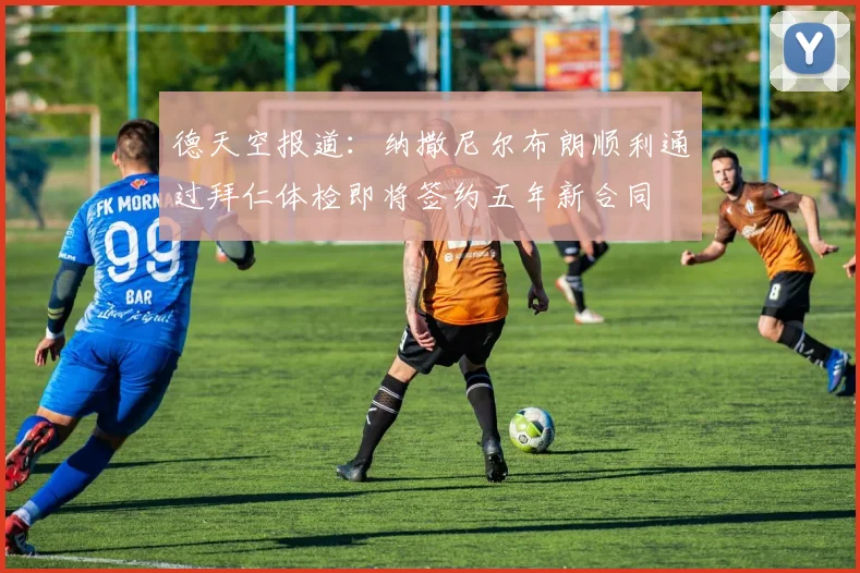 德天空报道：纳撒尼尔布朗顺利通过拜仁体检即将签约五年新合同