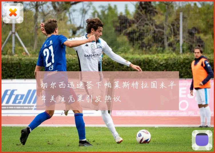 切尔西迅速签下帕莱斯特拉国米半年关注无果引发热议