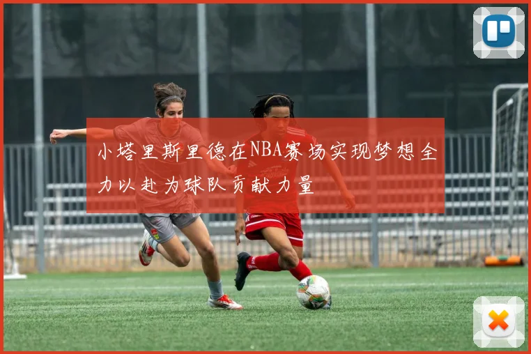 小塔里斯里德在NBA赛场实现梦想全力以赴为球队贡献力量