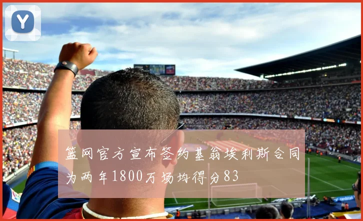 篮网官方宣布签约基翁埃利斯合同为两年1800万场均得分83