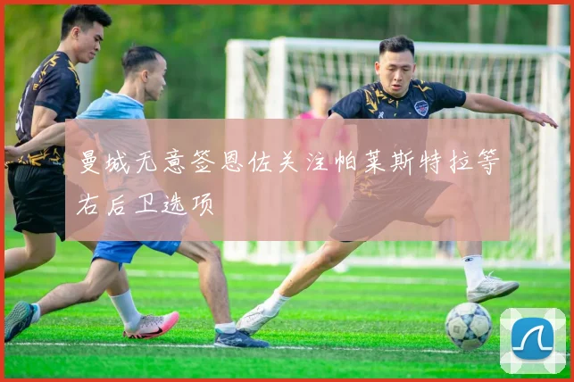 曼城无意签恩佐关注帕莱斯特拉等右后卫选项