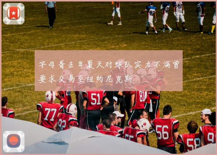 字母哥去年夏天对球队实力不满曾要求交易至纽约尼克斯