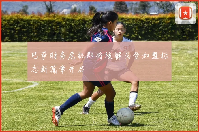 巴萨财务危机即将缓解戈登加盟标志新篇章开启