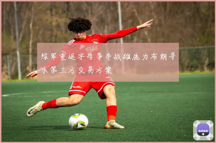 绿军重返字母争夺战雄鹿为布朗寻求第三方交易方案