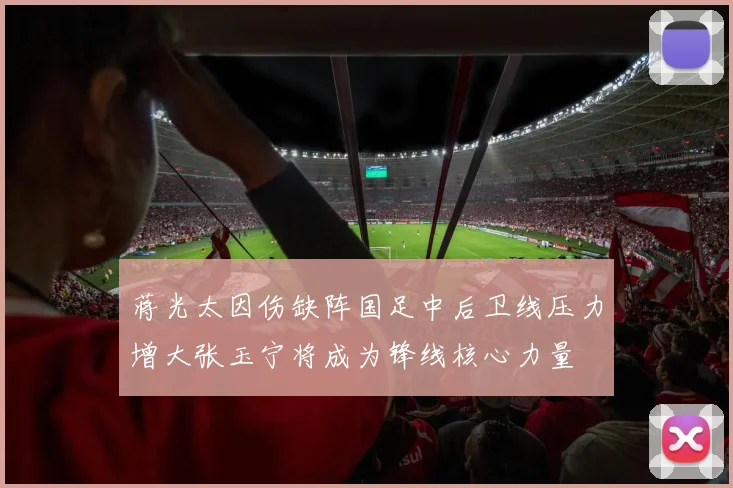 蒋光太因伤缺阵国足中后卫线压力增大张玉宁将成为锋线核心力量