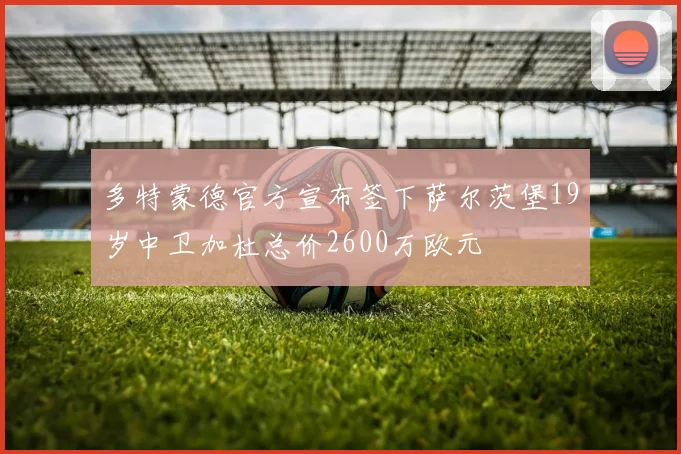 多特蒙德官方宣布签下萨尔茨堡19岁中卫加杜总价2600万欧元