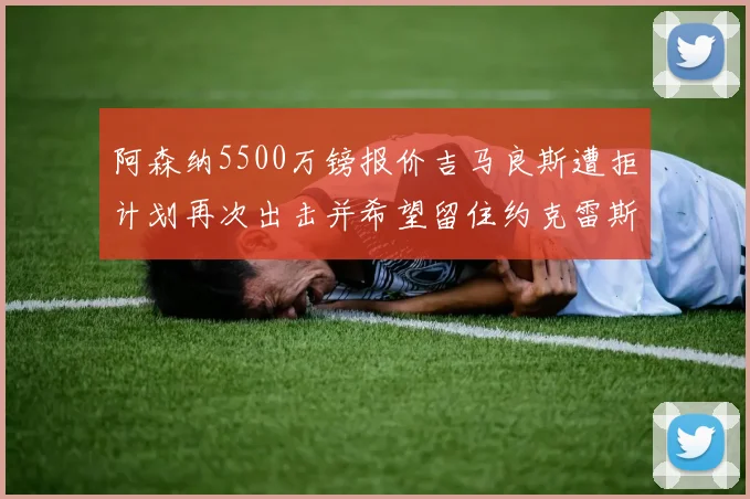 阿森纳5500万镑报价吉马良斯遭拒计划再次出击并希望留住约克雷斯