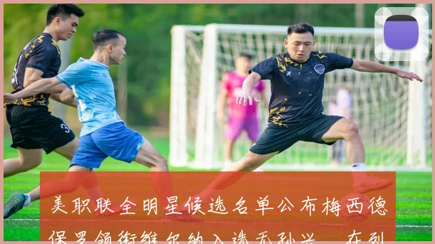 美职联全明星候选名单公布梅西德保罗领衔维尔纳入选无孙兴慜在列