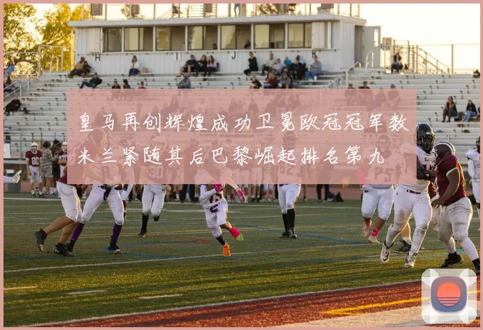 皇马再创辉煌成功卫冕欧冠冠军数米兰紧随其后巴黎崛起排名第九