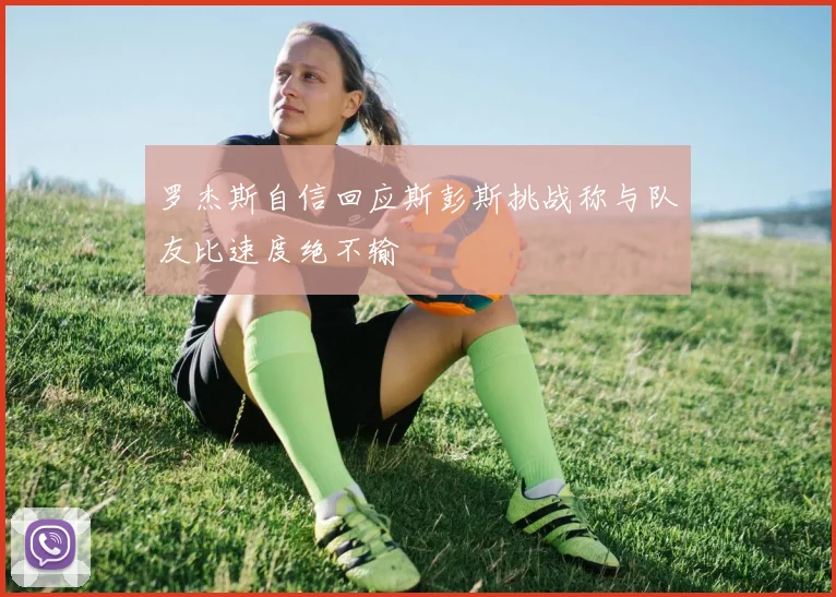 罗杰斯自信回应斯彭斯挑战称与队友比速度绝不输
