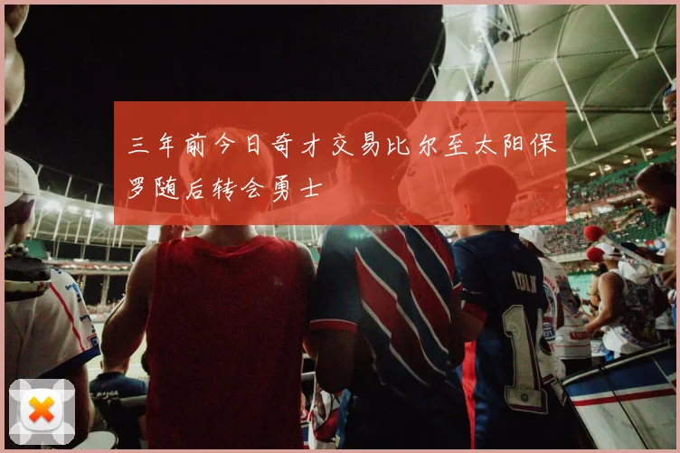 三年前今日奇才交易比尔至太阳保罗随后转会勇士