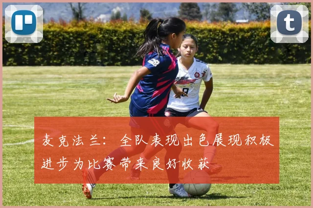 麦克法兰：全队表现出色展现积极进步为比赛带来良好收获