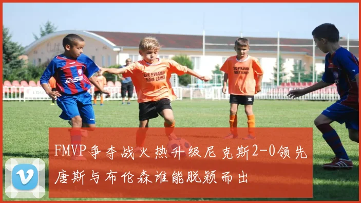 FMVP争夺战火热升级尼克斯2-0领先唐斯与布伦森谁能脱颖而出