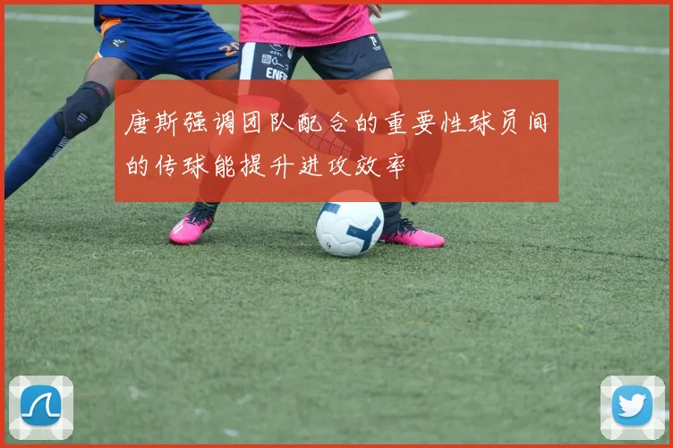 唐斯强调团队配合的重要性球员间的传球能提升进攻效率
