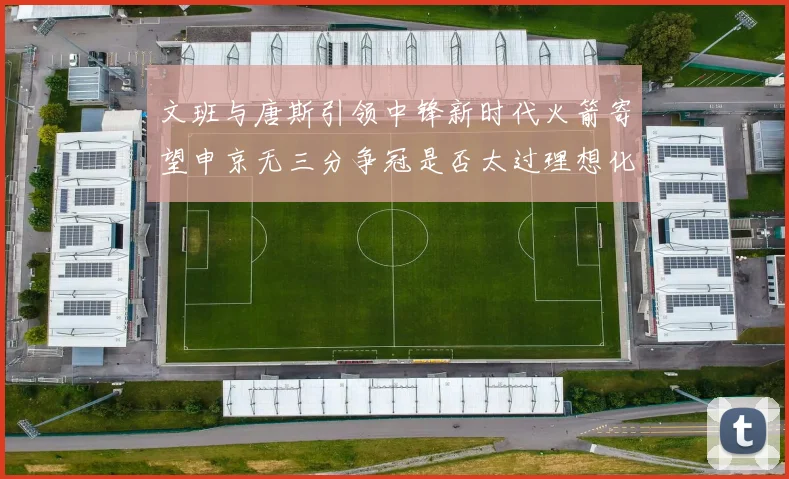 文班与唐斯引领中锋新时代火箭寄望申京无三分争冠是否太过理想化