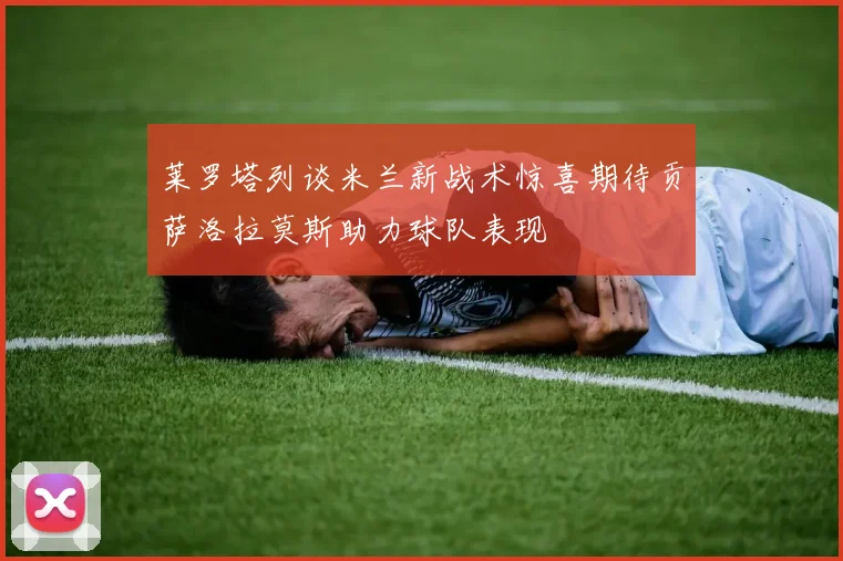 莱罗塔列谈米兰新战术惊喜期待贡萨洛拉莫斯助力球队表现